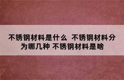 不锈钢材料是什么  不锈钢材料分为哪几种 不锈钢材料是啥